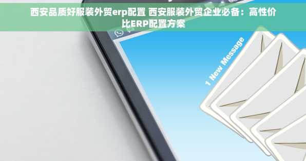 西安品质好服装外贸erp配置 西安服装外贸企业必备：高性价比ERP配置方案