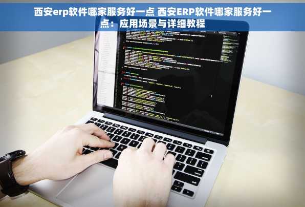 西安erp软件哪家服务好一点 西安ERP软件哪家服务好一点：应用场景与详细教程
