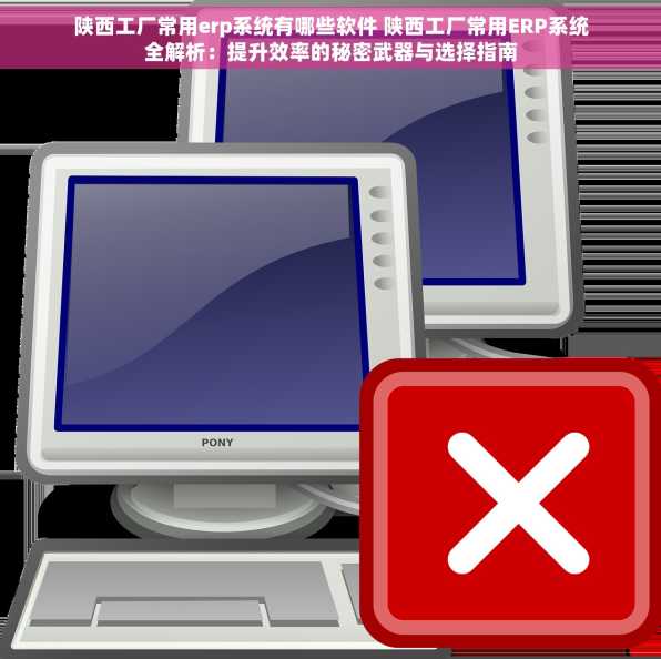 陕西工厂常用erp系统有哪些软件 陕西工厂常用ERP系统全解析：提升效率的秘密武器与选择指南