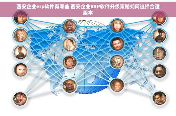 西安企业erp软件有哪些 西安企业ERP软件升级策略如何选择合适版本