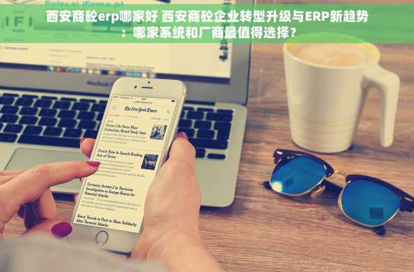 西安商砼erp哪家好 西安商砼企业转型升级与ERP新趋势：哪家系统和厂商最值得选择？
