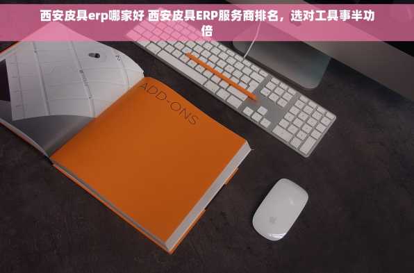 西安皮具erp哪家好 西安皮具ERP服务商排名，选对工具事半功倍