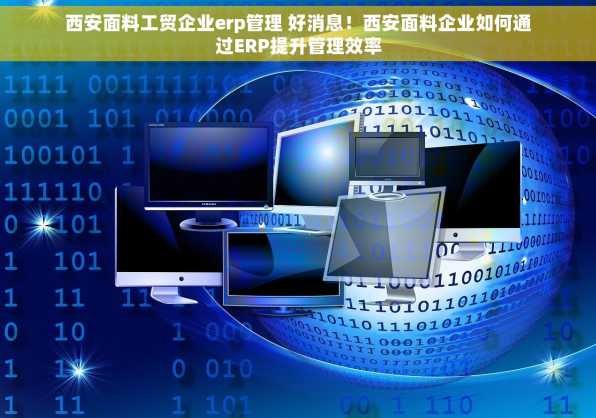 西安面料工贸企业erp管理 好消息！西安面料企业如何通过ERP提升管理效率