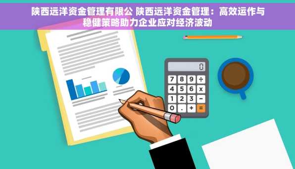 陕西远洋资金管理有限公 陕西远洋资金管理：高效运作与稳健策略助力企业应对经济波动