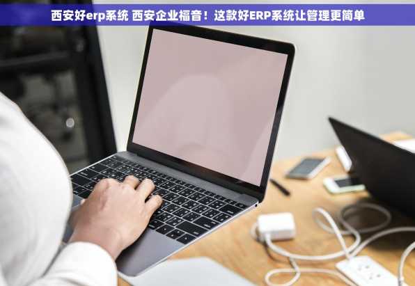 西安好erp系统 西安企业福音！这款好ERP系统让管理更简单