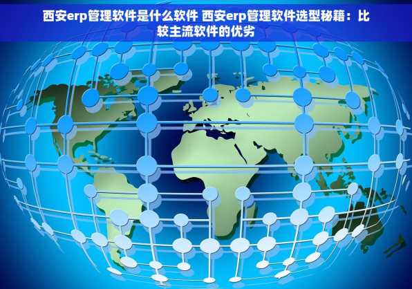 西安erp管理软件是什么软件 西安erp管理软件选型秘籍：比较主流软件的优劣