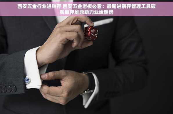 西安五金行业进销存 西安五金老板必看：最新进销存管理工具破解库存难题助力业绩翻倍