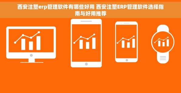 西安注塑erp管理软件有哪些好用 西安注塑ERP管理软件选择指南与好用推荐