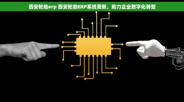西安轮胎erp 西安轮胎ERP系统更新，助力企业数字化转型