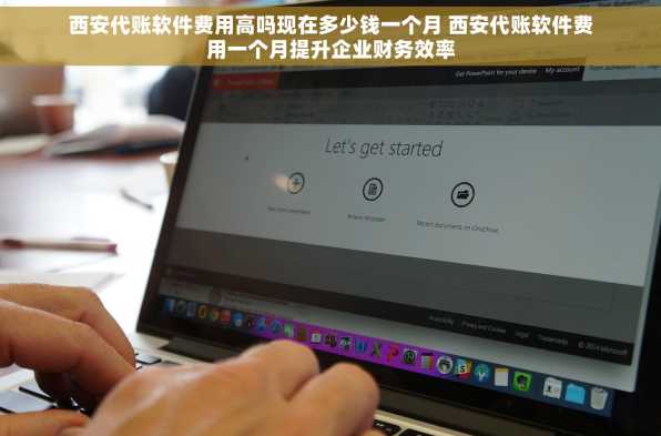 西安代账软件费用高吗现在多少钱一个月 西安代账软件费用一个月提升企业财务效率