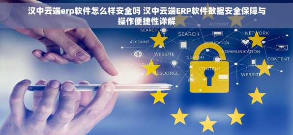 汉中云端erp软件怎么样安全吗 汉中云端ERP软件数据安全保障与操作便捷性详解