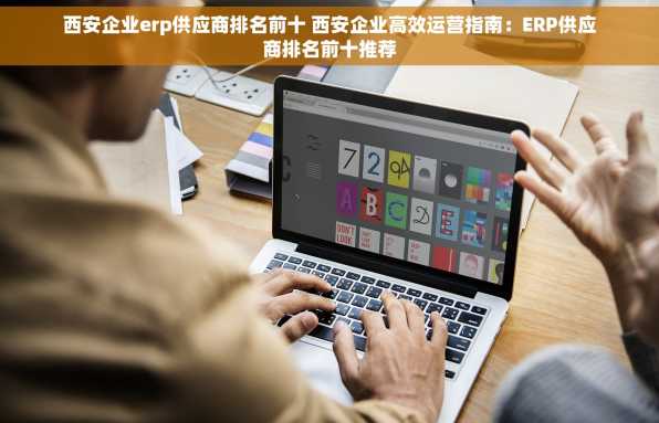 西安企业erp供应商排名前十 西安企业高效运营指南：ERP供应商排名前十推荐