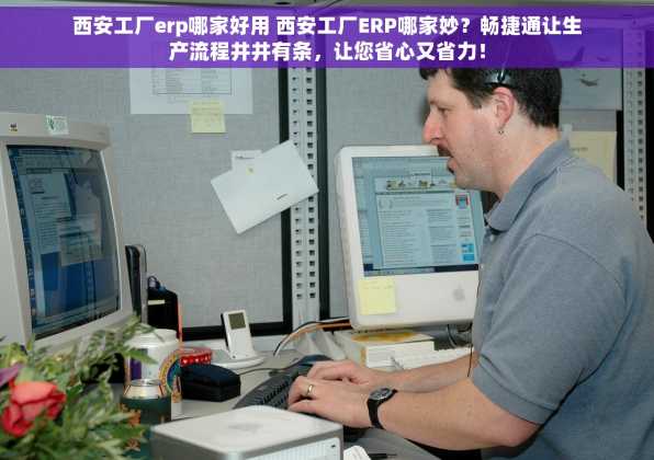 西安工厂erp哪家好用 西安工厂ERP哪家妙？畅捷通让生产流程井井有条，让您省心又省力！