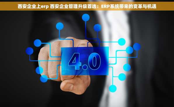 西安企业上erp 西安企业管理升级首选：ERP系统带来的变革与机遇