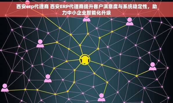 西安erp代理商 西安ERP代理商提升客户满意度与系统稳定性，助力中小企业智能化升级