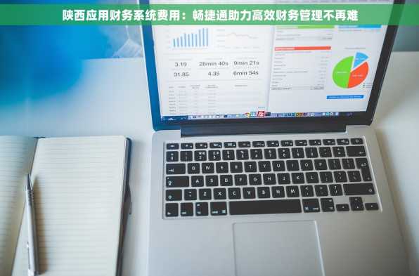 陕西应用财务系统费用：畅捷通助力高效财务管理不再难