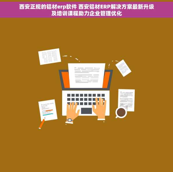 西安正规的铝材erp软件 西安铝材ERP解决方案最新升级及培训课程助力企业管理优化