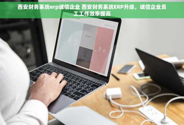 西安财务系统erp诚信企业 西安财务系统ERP升级，诚信企业员工工作效率提高