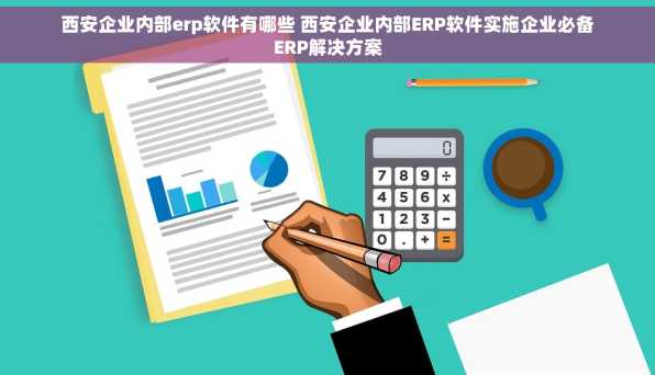 西安企业内部erp软件有哪些 西安企业内部ERP软件实施企业必备ERP解决方案