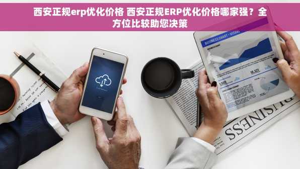 西安正规erp优化价格 西安正规ERP优化价格哪家强？全方位比较助您决策