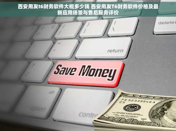 西安用友t6财务软件大概多少钱 西安用友T6财务软件价格及最新应用场景与售后服务评价