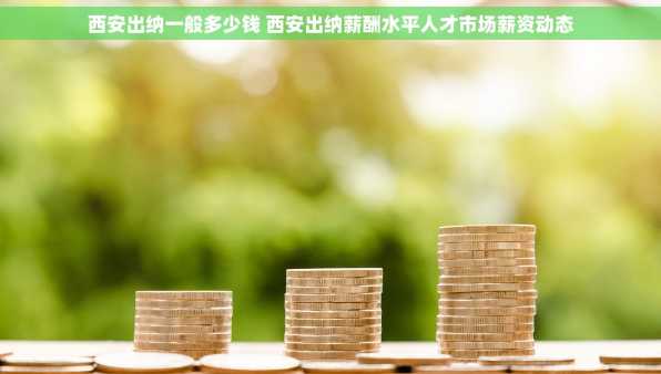 西安出纳一般多少钱 西安出纳薪酬水平人才市场薪资动态