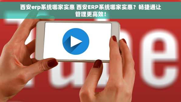 西安erp系统哪家实惠 西安ERP系统哪家实惠？畅捷通让管理更高效！