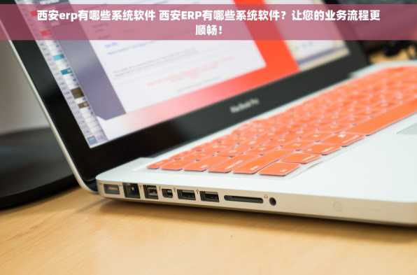 西安erp有哪些系统软件 西安ERP有哪些系统软件？让您的业务流程更顺畅！