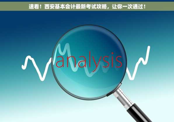 速看！西安基本会计最新考试攻略，让你一次通过！