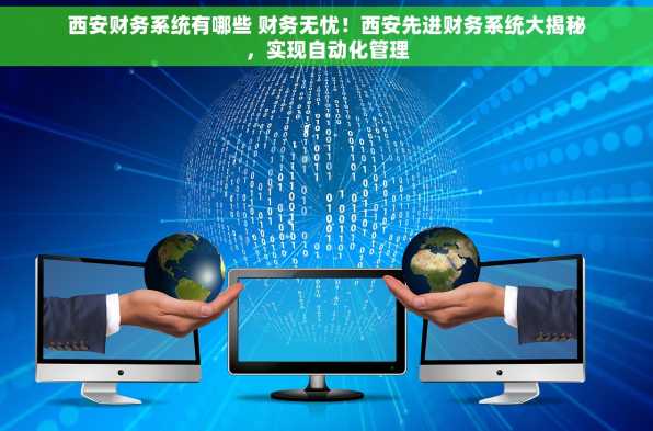 西安财务系统有哪些 财务无忧！西安先进财务系统大揭秘，实现自动化管理