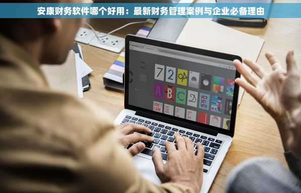 安康财务软件哪个好用：最新财务管理案例与企业必备理由