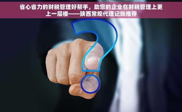 省心省力的财税管理好帮手，助您的企业在财税管理上更上一层楼——陕西常规代理记账推荐
