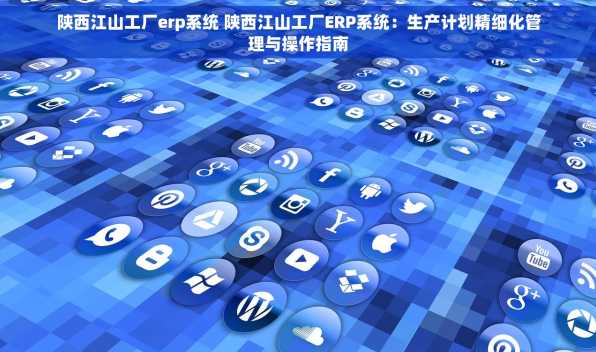 陕西江山工厂erp系统 陕西江山工厂ERP系统：生产计划精细化管理与操作指南