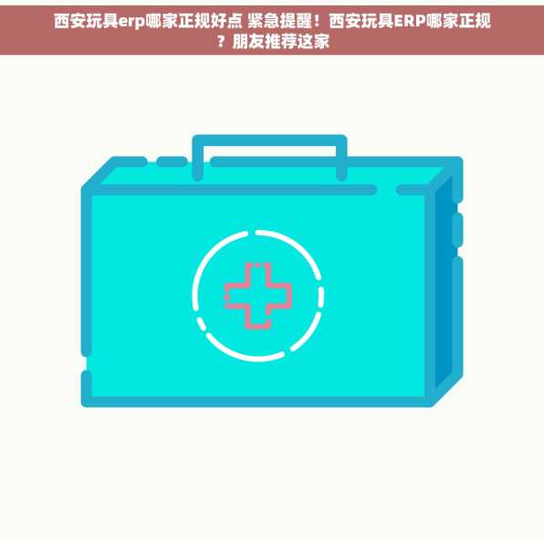 西安玩具erp哪家正规好点 紧急提醒！西安玩具ERP哪家正规？朋友推荐这家