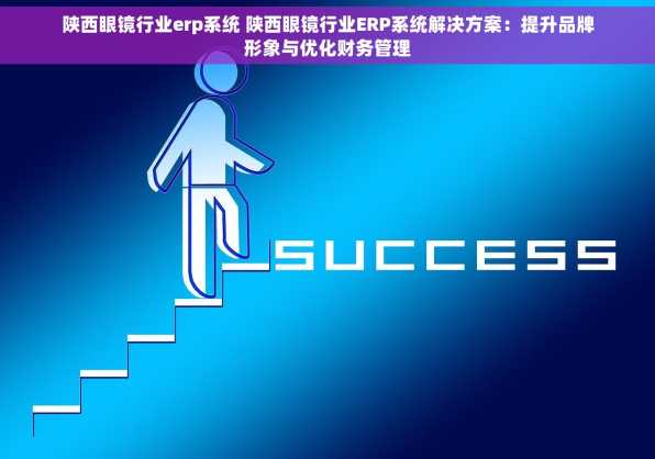 陕西眼镜行业erp系统 陕西眼镜行业ERP系统解决方案：提升品牌形象与优化财务管理