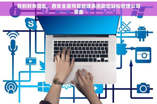 告别财务混乱，西安全面预算管理系统助您轻松管理公司资金