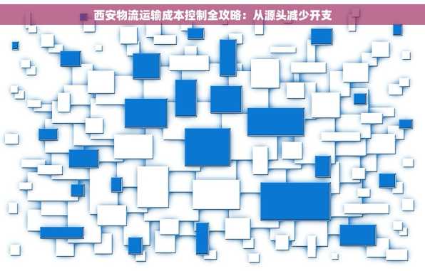 西安物流运输成本控制全攻略：从源头减少开支