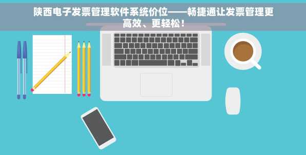 陕西电子发票管理软件系统价位——畅捷通让发票管理更高效、更轻松！