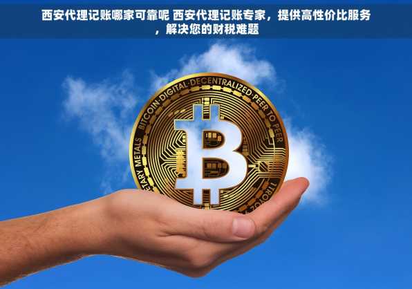 西安代理记账哪家可靠呢 西安代理记账专家，提供高性价比服务，解决您的财税难题
