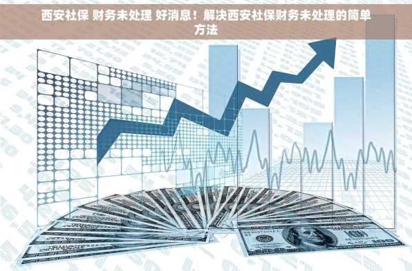 西安社保 财务未处理 好消息！解决西安社保财务未处理的简单方法
