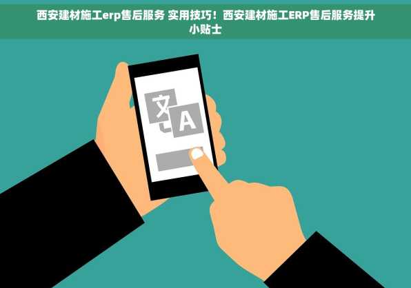 西安建材施工erp售后服务 实用技巧！西安建材施工ERP售后服务提升小贴士