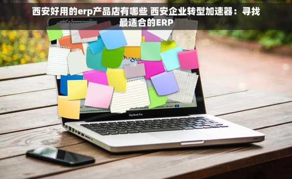西安好用的erp产品店有哪些 西安企业转型加速器：寻找最适合的ERP
