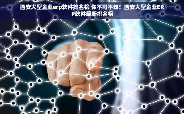 西安大型企业erp软件排名榜 你不可不知！西安大型企业ERP软件最新排名榜