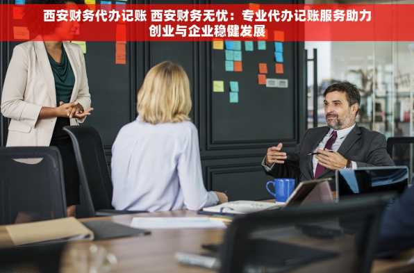 西安财务代办记账 西安财务无忧：专业代办记账服务助力创业与企业稳健发展