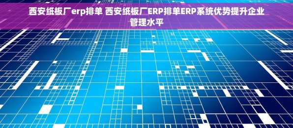 西安纸板厂erp排单 西安纸板厂ERP排单ERP系统优势提升企业管理水平
