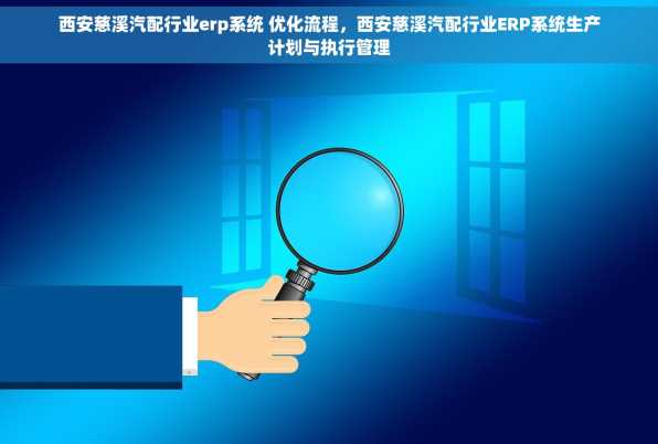 西安慈溪汽配行业erp系统 优化流程，西安慈溪汽配行业ERP系统生产计划与执行管理