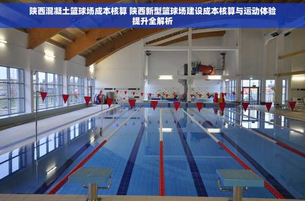 陕西混凝土篮球场成本核算 陕西新型篮球场建设成本核算与运动体验提升全解析