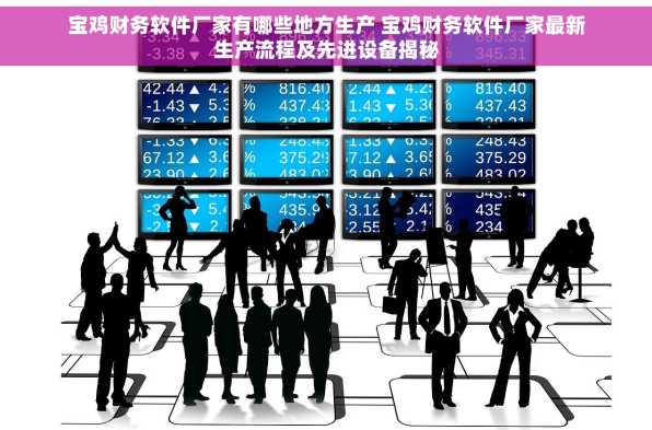 宝鸡财务软件厂家有哪些地方生产 宝鸡财务软件厂家最新生产流程及先进设备揭秘