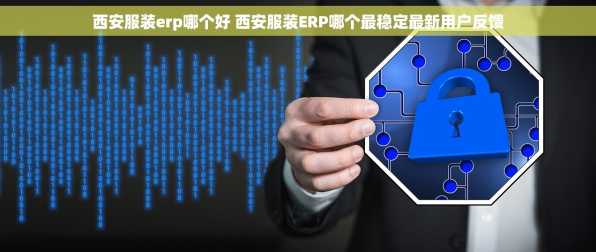 西安服装erp哪个好 西安服装ERP哪个最稳定最新用户反馈
