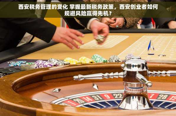 西安税务管理的变化 掌握最新税务政策，西安创业者如何规避风险赢得先机？